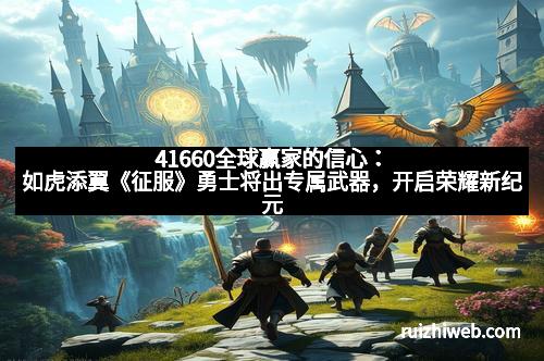 41660全球赢家的信心：如虎添翼《征服》勇士将出专属武器，开启荣耀新纪元