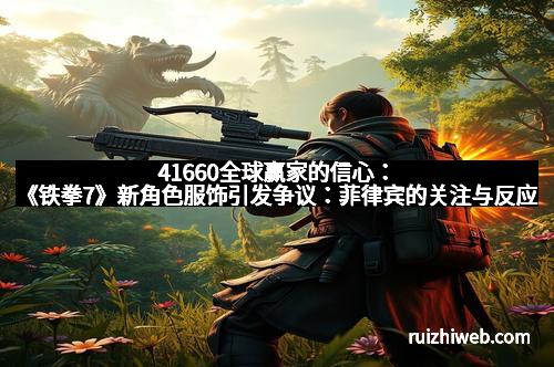 41660全球赢家的信心：《铁拳7》新角色服饰引发争议：菲律宾的关注与反应
