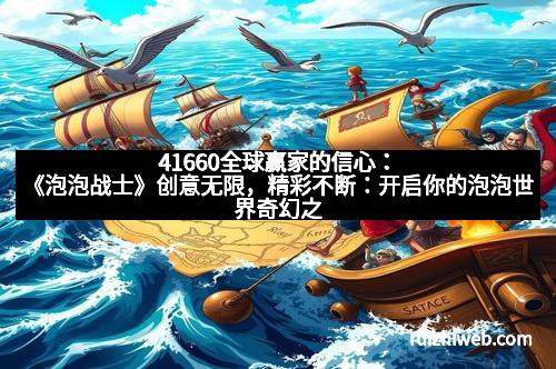 41660全球赢家的信心：《泡泡战士》创意无限，精彩不断：开启你的泡泡世界奇幻之旅